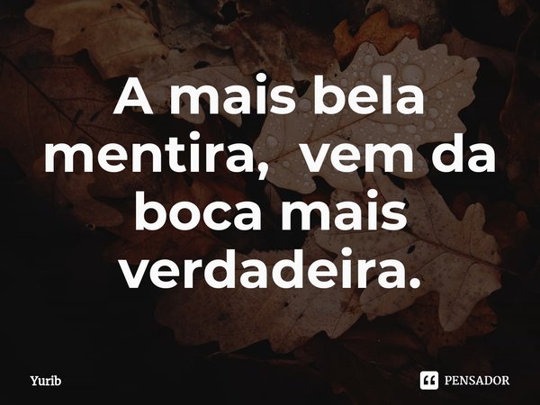 ⁠A mais bela mentira, vem da boca mais verdadeira.... Frase de Yurib.