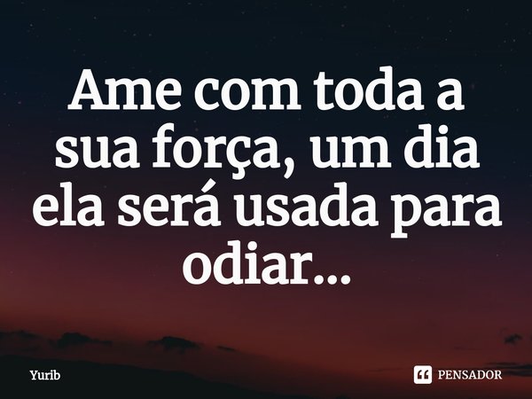 Ame com toda a sua força, um dia ela será usada para odiar...⁠... Frase de Yurib.