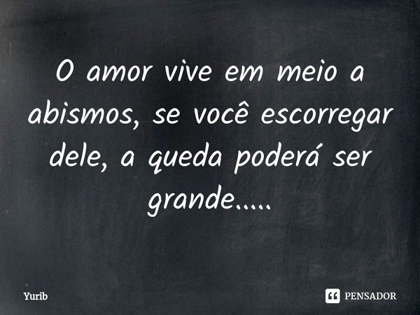 ⁠O amor vive em meio a abismos, se você escorregar dele, a queda poderá ser grande........ Frase de Yurib.