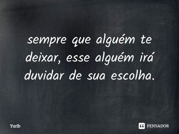 ⁠sempre que alguém te deixar, esse alguém irá duvidar de sua escolha.... Frase de Yurib.