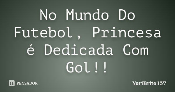 No Mundo Do Futebol, Princesa é Dedicada Com Gol!!... Frase de YuriBrito157.