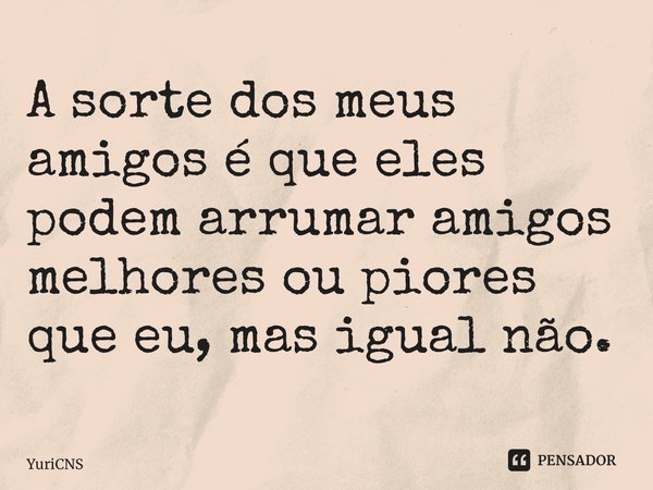 ⁠A sorte dos meus amigos é que eles podem arrumar amigos melhores ou piores que eu, mas igual não.... Frase de YuriCNS.