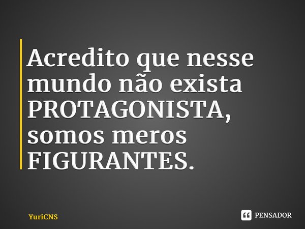 ⁠Acredito que nesse mundo não exista PROTAGONISTA, somos meros FIGURANTES.... Frase de YuriCNS.