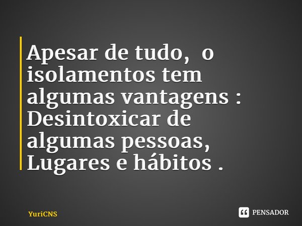 ⁠Apesar de tudo, o isolamentos tem algumas vantagens : Desintoxicar de algumas pessoas, Lugares e hábitos .... Frase de YuriCNS.