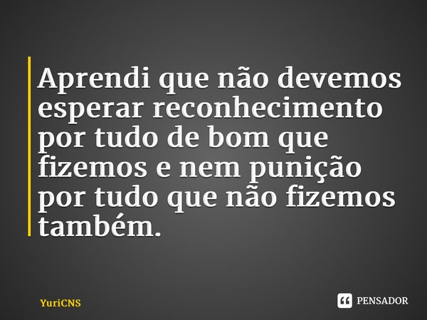 ⁠Aprendi que não devemos esperar reconhecimento por tudo de bom que fizemos e nem punição por tudo que não fizemos também.... Frase de YuriCNS.