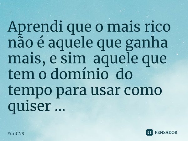 ⁠Aprendi que o mais rico não é aquele que ganha mais, e sim aquele que tem o domínio do tempo para usar como quiser ...... Frase de YuriCNS.