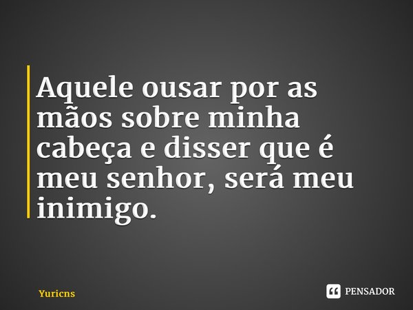 ⁠Aquele ousar por as mãos sobre minha cabeça e disser que é meu senhor, será meu inimigo.... Frase de Yuricns.