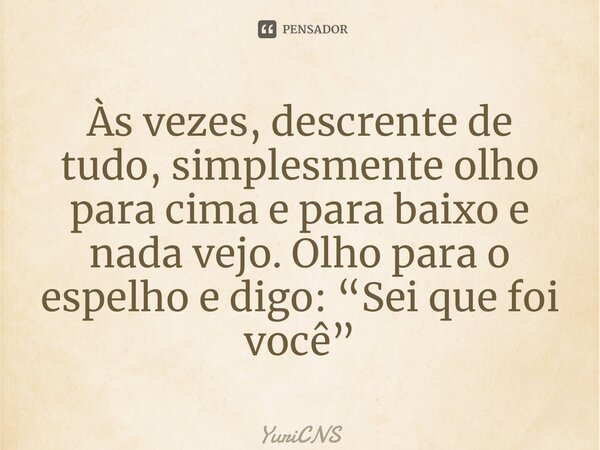 ⁠Às vezes, descrente de tudo, simplesmente olho para cima e para baixo e nada vejo. Olho para o espelho e digo: “Sei que foi você”... Frase de YuriCNS.