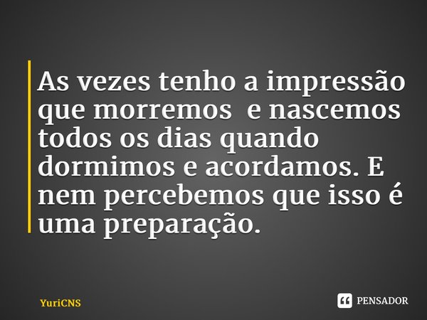 ⁠As vezes tenho a impressão que morremos e nascemos todos os dias quando dormimos e acordamos. E nem percebemos que isso é uma preparação.... Frase de YuriCNS.