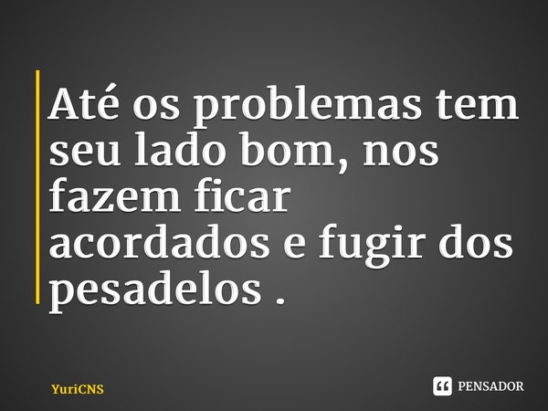 ⁠Até os problemas tem seu lado bom, nos fazem ficar acordados e fugir dos pesadelos .... Frase de YuriCNS.