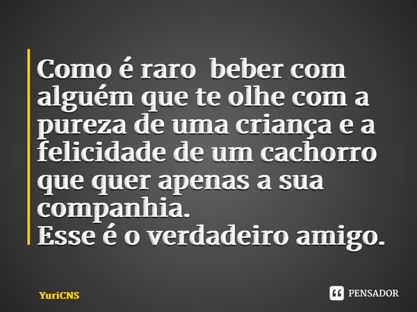 ⁠Como é raro beber com alguém que te olhe com a pureza de uma criança e a felicidade de um cachorro que quer apenas a sua companhia. Esse é o verdadeiro amigo.... Frase de YuriCNS.