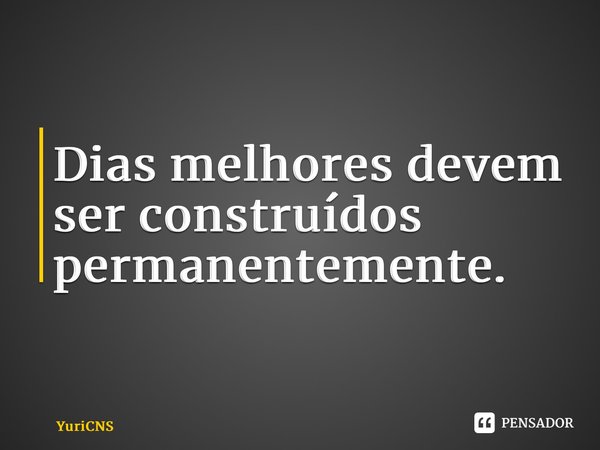 ⁠Dias melhores devem ser construídos permanentemente.... Frase de YuriCNS.