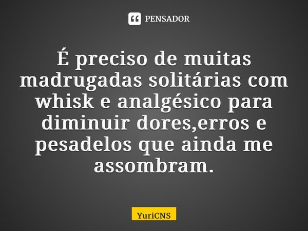 ⁠É preciso de muitas madrugadas solitárias com whisk e analgésico para diminuir dores,erros e pesadelos que ainda me assombram.... Frase de YuriCNS.