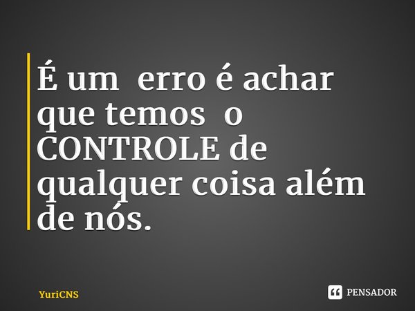 ⁠É um erro é achar que temos o CONTROLE de qualquer coisa além de nós.... Frase de YuriCNS.