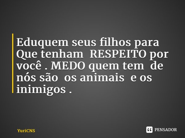 ⁠ Eduquem seus filhos para Que tenham RESPEITO por você . MEDO quem tem de nós são os animais e os inimigos .... Frase de YuriCNS.