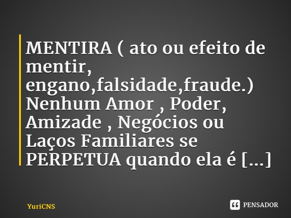 ⁠MENTIRA ( ato ou efeito de mentir, engano,falsidade,fraude.) Nenhum Amor , Poder, Amizade , Negócios ou Laços Familiares se PERPETUA quando ela é usada.... Frase de YuriCNS.