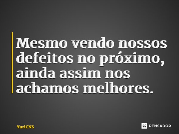 ⁠Mesmo vendo nossos defeitos no próximo, ainda assim nos achamos melhores.... Frase de YuriCNS.