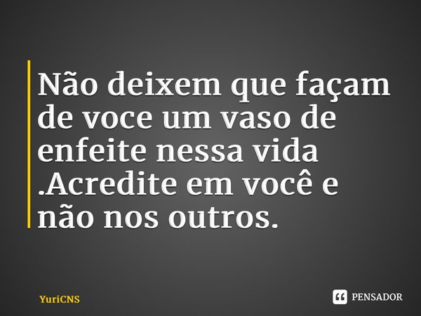 ⁠Não deixem que façam de voce um vaso de enfeite nessa vida .Acredite em você e não nos outros.... Frase de YuriCNS.