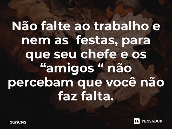 ⁠Não falte ao trabalho e nem as festas, para que seu chefe e os “amigos “ não percebam que você não faz falta.... Frase de YuriCNS.