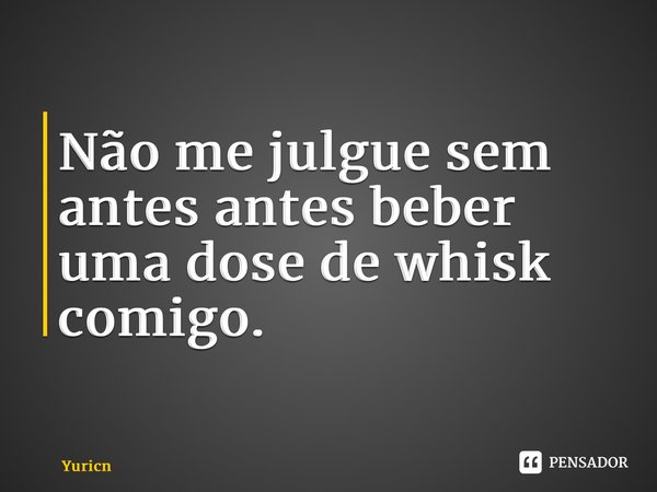 ⁠Não me julgue sem antes antes beber uma dose de whisk comigo.... Frase de YuriCNS.