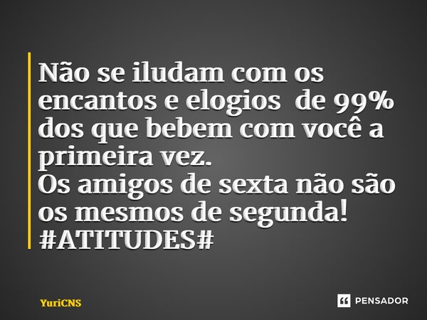 ⁠Não se iludam com os encantos e elogios de 99% dos que bebem com você a primeira vez. Os amigos de sexta não são os mesmos de segunda! #ATITUDES#... Frase de YuriCNS.