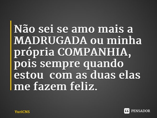 ⁠Não sei se amo mais a MADRUGADA ou minha própria COMPANHIA, pois sempre quando estou com as duas elas me fazem feliz.... Frase de YuriCNS.