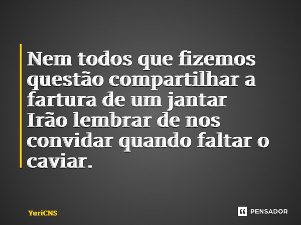 ⁠Nem todos que fizemos questão compartilhar a fartura de um jantar Irão lembrar de nos convidar quando faltar o caviar.... Frase de YuriCNS.