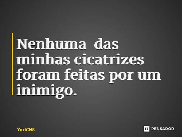 ⁠Nenhuma das minhas cicatrizes foram feitas por um inimigo.... Frase de YuriCNS.