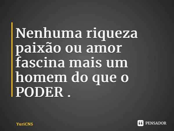 ⁠Nenhuma riqueza paixão ou amor fascina mais um homem do que o PODER .... Frase de YuriCNS.