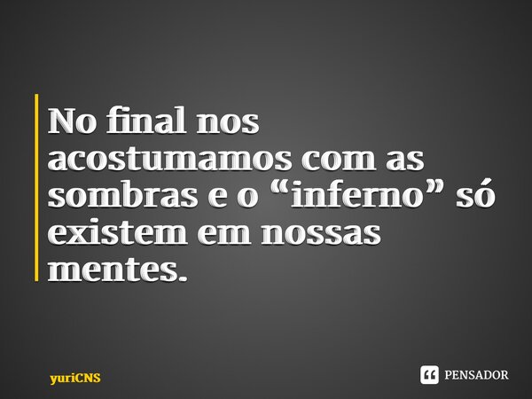 ⁠ No final nos acostumamos com as sombras e o “inferno” só existem em nossas mentes.... Frase de yuriCNS.