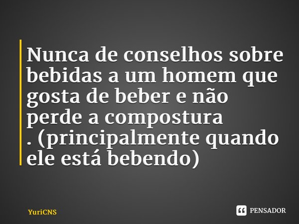 ⁠Nunca de conselhos sobre bebidas a um homem que gosta de beber e não perde a compostura .(principalmente quando ele está bebendo)... Frase de YuriCNS.