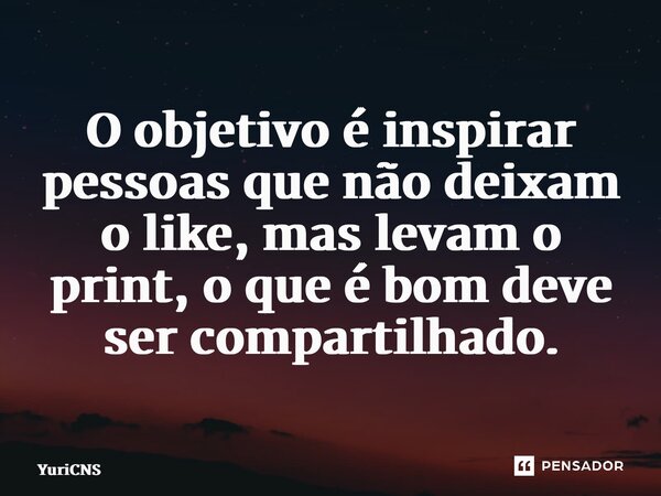 ⁠O objetivo é inspirar pessoas que não deixam o like, mas levam o print, o que é bom deve ser compartilhado.... Frase de YuriCNS.