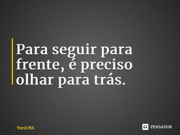 Para seguir para frente, é preciso olhar para trás.... Frase de YuriCNS.