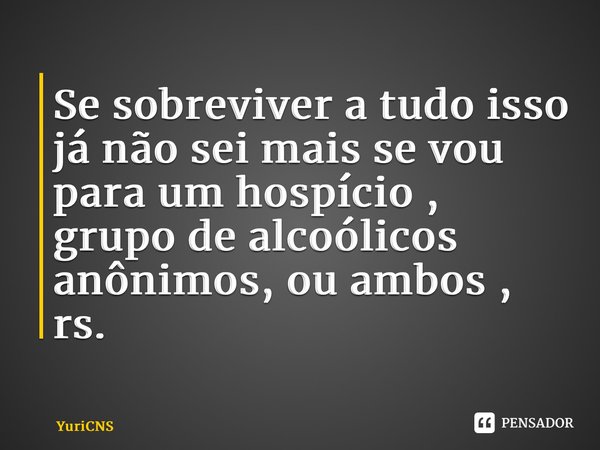 ⁠Se sobreviver a tudo isso já não sei mais se vou para um hospício , grupo de alcoólicos anônimos, ou ambos , rs.... Frase de YuriCNS.