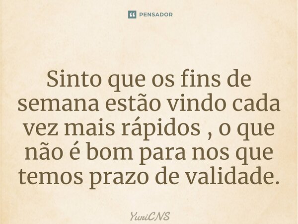 ⁠Sinto que os fins de semana estão vindo cada vez mais rápidos , o que não é bom para nos que temos prazo de validade.... Frase de YuriCNS.