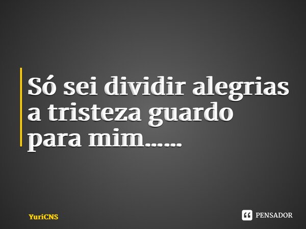 ⁠Só sei dividir alegrias a tristeza guardo para mim……... Frase de YuriCNS.