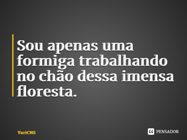 ⁠ Sou apenas uma formiga trabalhando no chão dessa imensa floresta.... Frase de YuriCNS.
