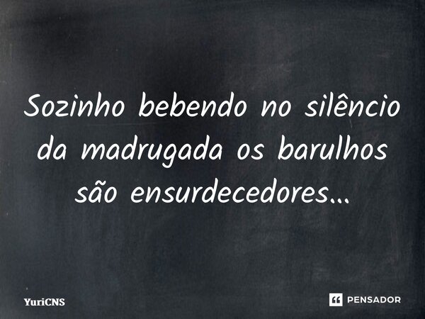 ⁠Sozinho bebendo no silêncio da madrugada os barulhos são ensurdecedores…... Frase de YuriCNS.