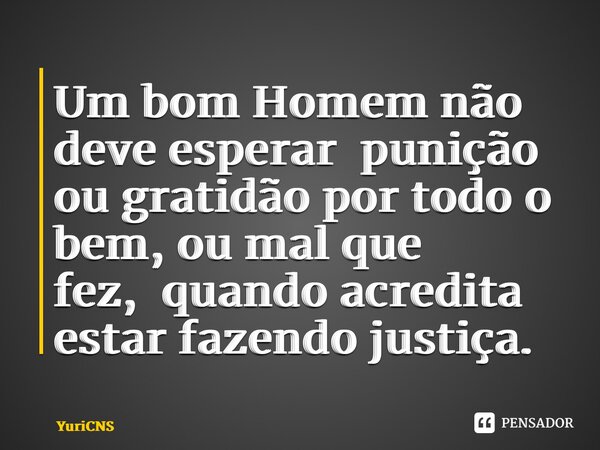 ⁠Um bom Homem não deve esperarpunição ou gratidão por todo o bem, ou mal que fez,quando acredita estar fazendo justiça.... Frase de YuriCNS.