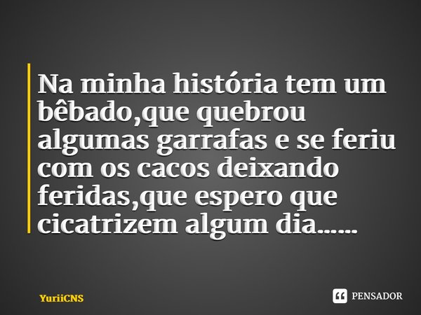 ⁠Na minha história tem um bêbado,que quebrou algumas garrafas e se feriu com os cacos deixando feridas,que espero que cicatrizem algum dia……... Frase de YuriiCNS.