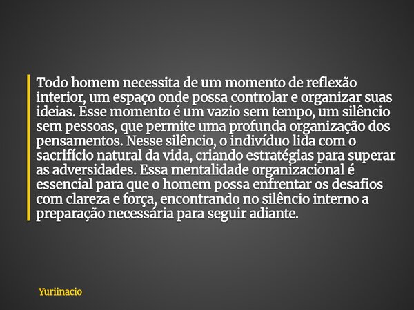 Todo homem necessita de um momento de reflexão interior, um espaço onde possa controlar e organizar suas ideias. Esse momento é um vazio sem tempo, um silêncio ... Frase de Yuriinacio.