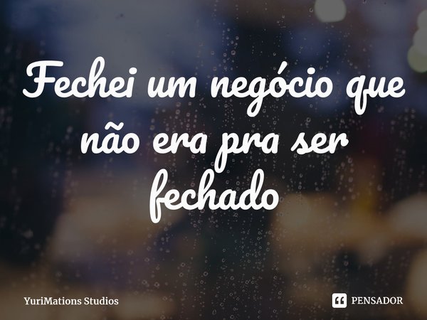 ⁠Fechei um negócio que não era pra ser fechado... Frase de YuriMations Studios.