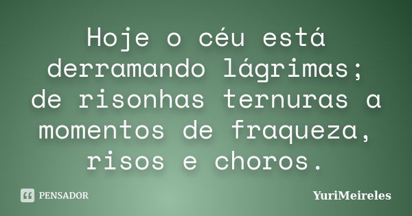 Hoje o céu está derramando lágrimas; de risonhas ternuras a momentos de fraqueza, risos e choros.... Frase de YuriMeireles.