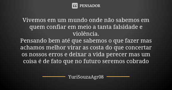 Vivemos em um mundo onde não sabemos em quem confiar em meio a tanta falsidade e violência. Pensando bem até que sabemos o que fazer mas achamos melhor virar as... Frase de YuriSouzaAgr08.