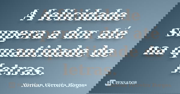 A felicidade supera a dor até na quantidade de letras.... Frase de Yurivan Ferreira Borges.