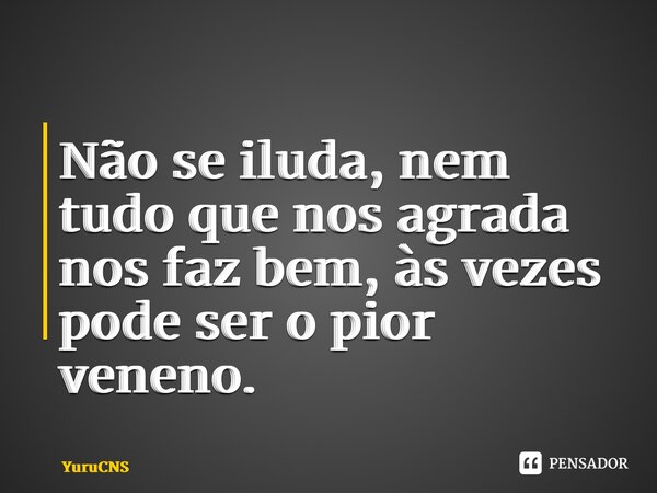 ⁠Não se iluda, nem tudo que nos agrada nos faz bem, às vezes pode ser o pior veneno.... Frase de YuruCNS.