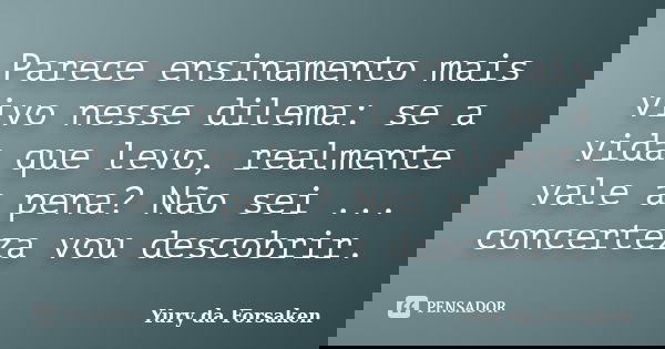 Parece ensinamento mais vivo nesse dilema: se a vida que levo, realmente vale a pena? Não sei ... concerteza vou descobrir.... Frase de Yury da Forsaken.