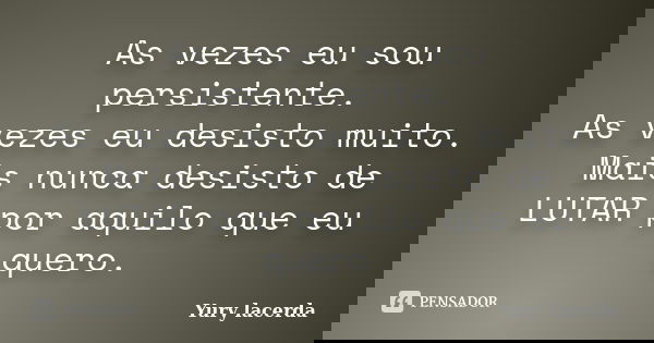 As vezes eu sou persistente. As vezes eu desisto muito. Mais nunca desisto de LUTAR por aquilo que eu quero.... Frase de Yury lacerda.