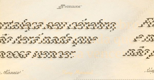 Fortaleça seu cérebro, e não terá nada que não possa vencer.... Frase de Yury Marriel.