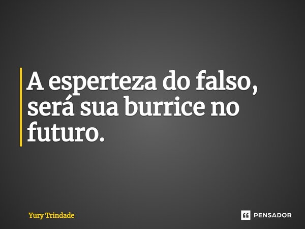 ⁠A esperteza do falso, será sua burrice no futuro.... Frase de Yury Trindade.